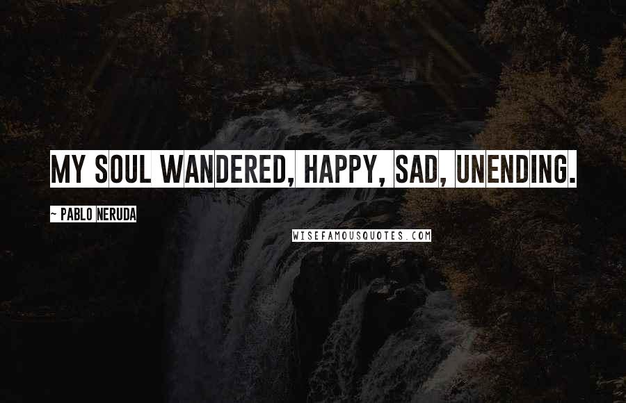 Pablo Neruda Quotes: My soul wandered, happy, sad, unending.