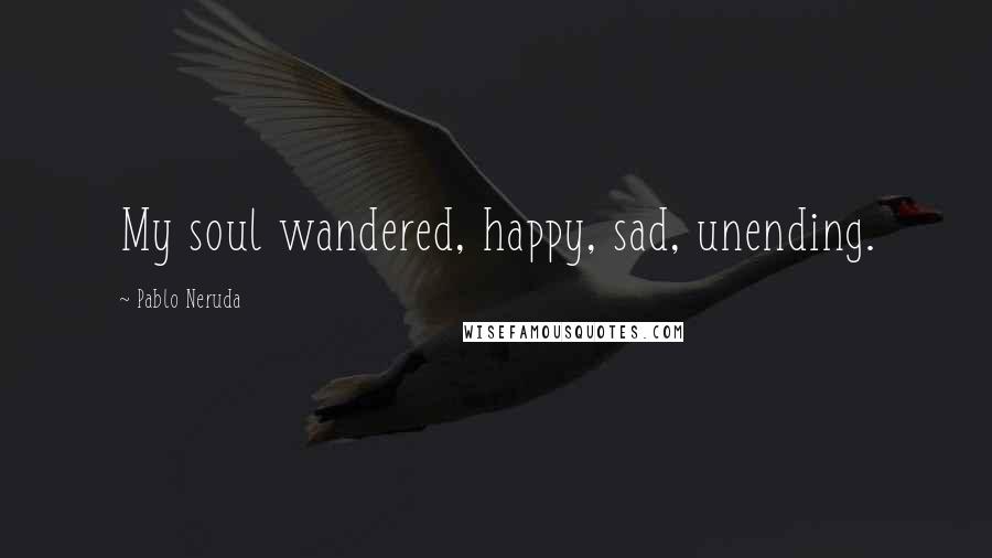 Pablo Neruda Quotes: My soul wandered, happy, sad, unending.