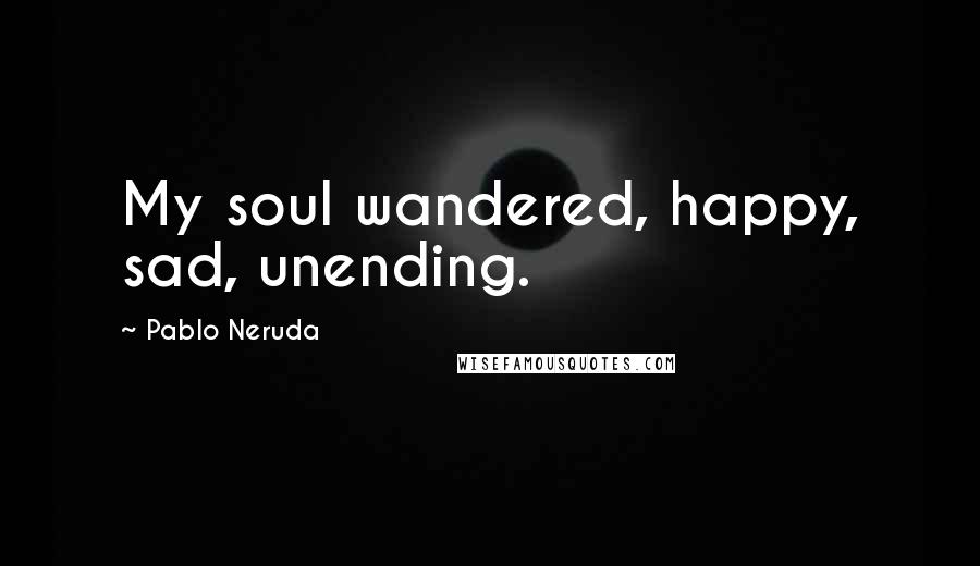 Pablo Neruda Quotes: My soul wandered, happy, sad, unending.