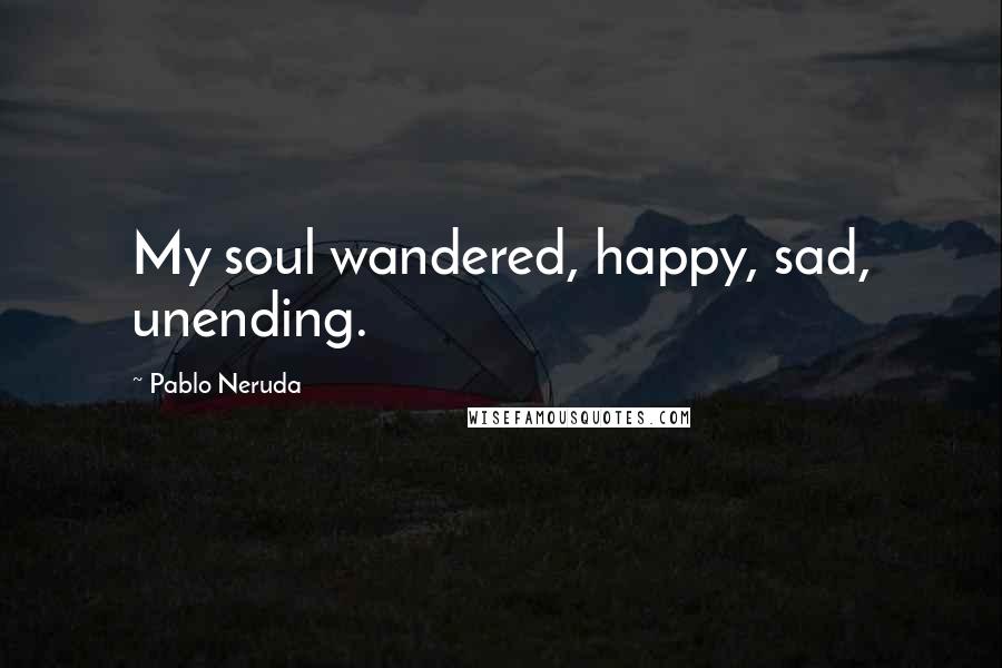 Pablo Neruda Quotes: My soul wandered, happy, sad, unending.