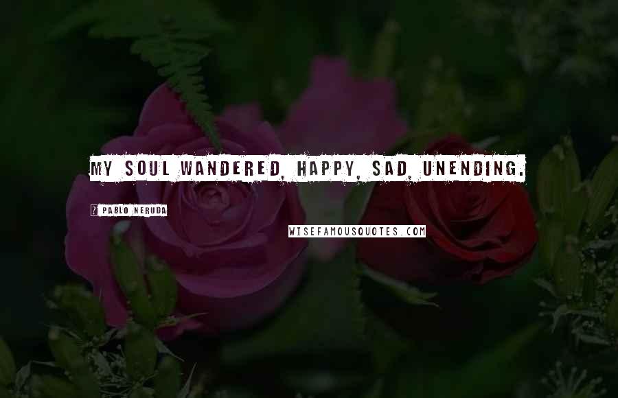 Pablo Neruda Quotes: My soul wandered, happy, sad, unending.