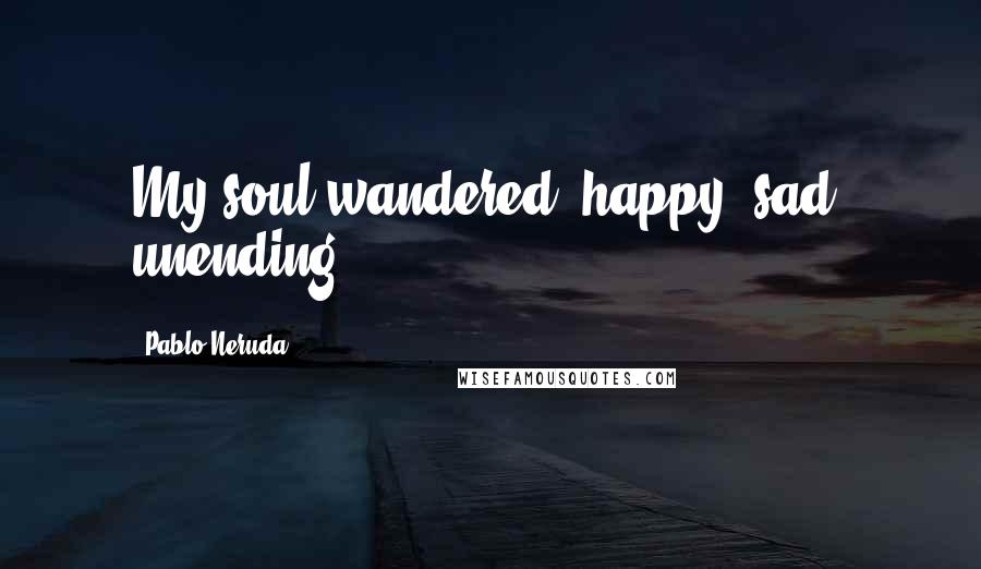 Pablo Neruda Quotes: My soul wandered, happy, sad, unending.