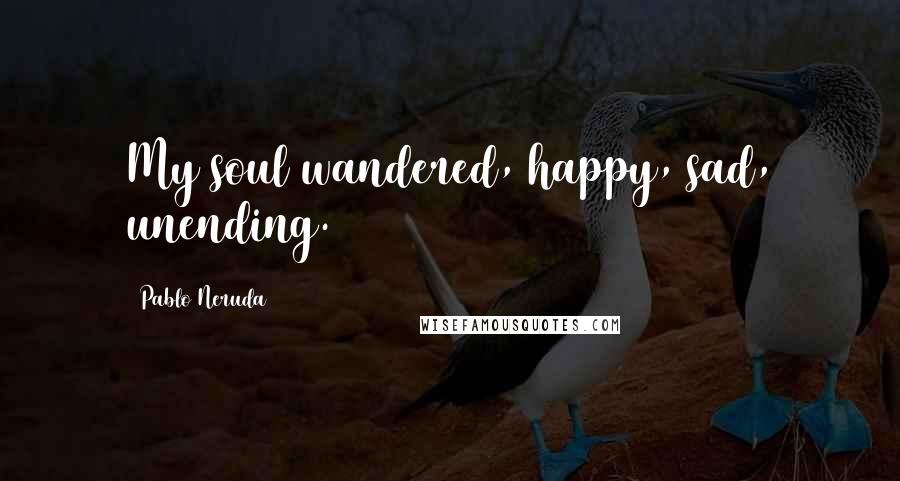 Pablo Neruda Quotes: My soul wandered, happy, sad, unending.