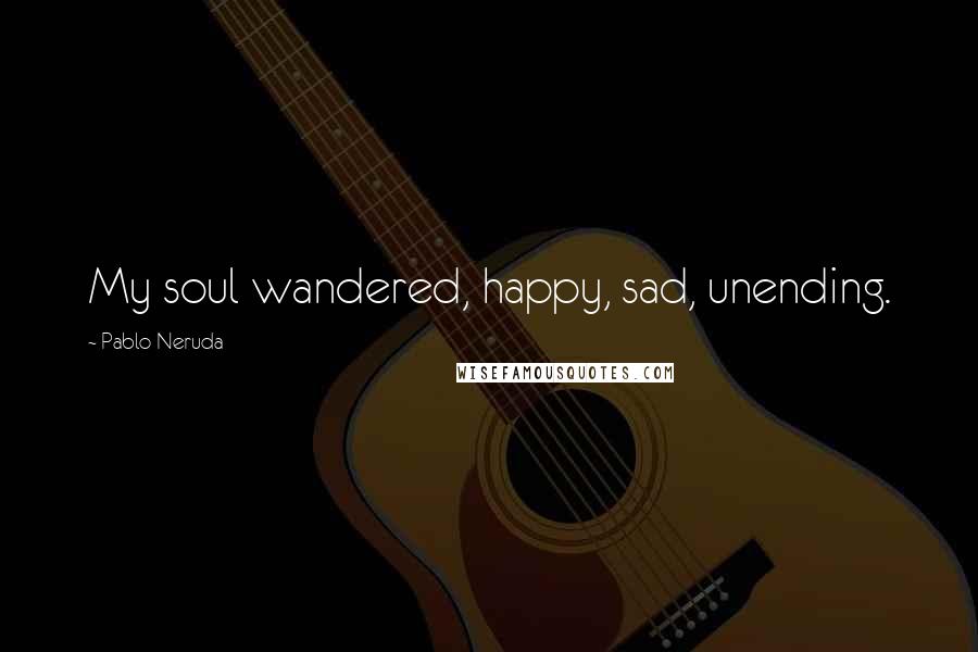 Pablo Neruda Quotes: My soul wandered, happy, sad, unending.