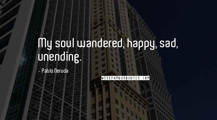 Pablo Neruda Quotes: My soul wandered, happy, sad, unending.