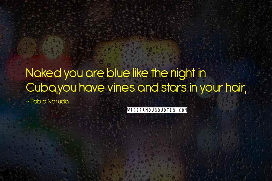 Pablo Neruda Quotes: Naked you are blue like the night in Cuba,you have vines and stars in your hair,
