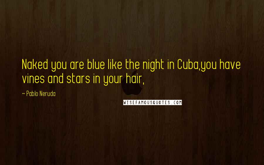 Pablo Neruda Quotes: Naked you are blue like the night in Cuba,you have vines and stars in your hair,