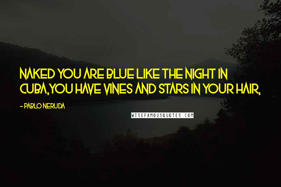 Pablo Neruda Quotes: Naked you are blue like the night in Cuba,you have vines and stars in your hair,