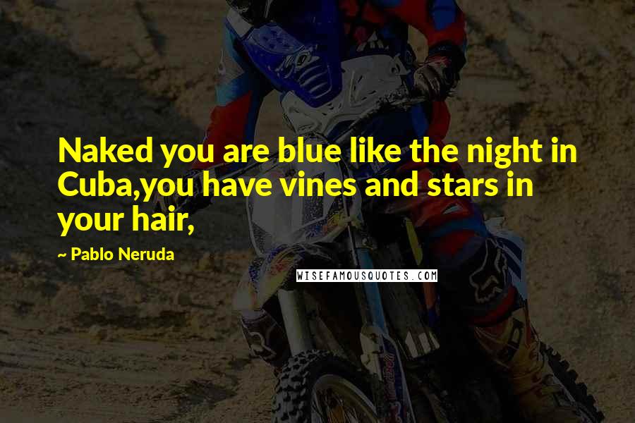 Pablo Neruda Quotes: Naked you are blue like the night in Cuba,you have vines and stars in your hair,