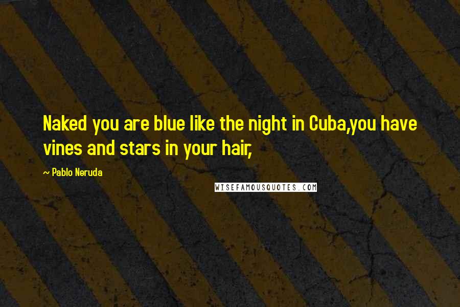 Pablo Neruda Quotes: Naked you are blue like the night in Cuba,you have vines and stars in your hair,