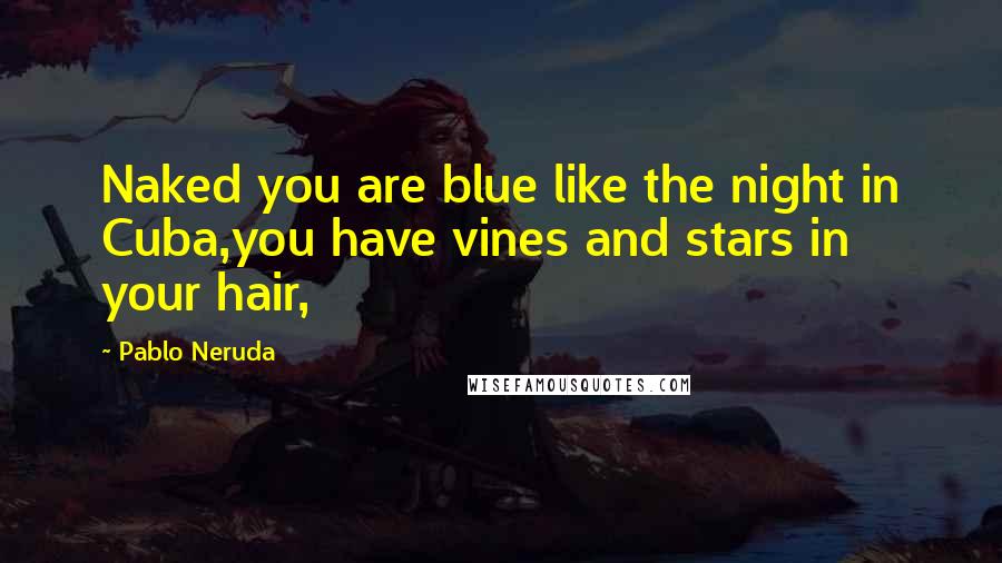 Pablo Neruda Quotes: Naked you are blue like the night in Cuba,you have vines and stars in your hair,