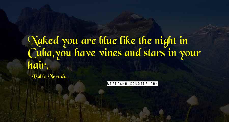 Pablo Neruda Quotes: Naked you are blue like the night in Cuba,you have vines and stars in your hair,