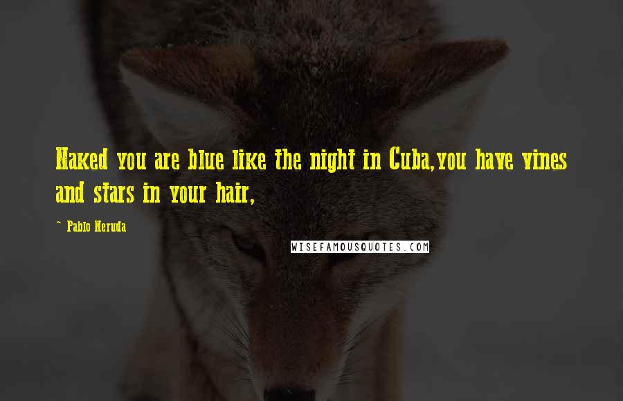 Pablo Neruda Quotes: Naked you are blue like the night in Cuba,you have vines and stars in your hair,