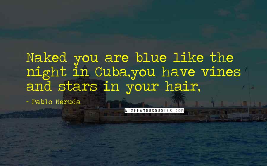 Pablo Neruda Quotes: Naked you are blue like the night in Cuba,you have vines and stars in your hair,