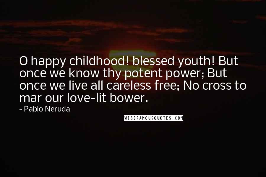 Pablo Neruda Quotes: O happy childhood! blessed youth! But once we know thy potent power; But once we live all careless free; No cross to mar our love-lit bower.