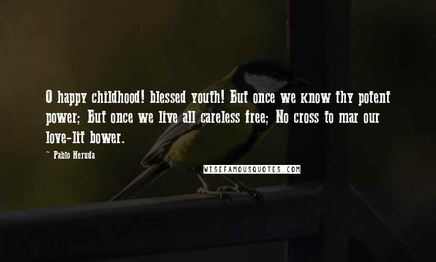 Pablo Neruda Quotes: O happy childhood! blessed youth! But once we know thy potent power; But once we live all careless free; No cross to mar our love-lit bower.