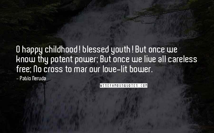 Pablo Neruda Quotes: O happy childhood! blessed youth! But once we know thy potent power; But once we live all careless free; No cross to mar our love-lit bower.