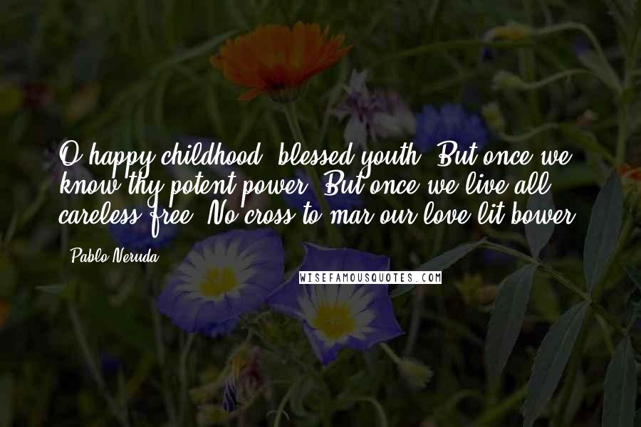 Pablo Neruda Quotes: O happy childhood! blessed youth! But once we know thy potent power; But once we live all careless free; No cross to mar our love-lit bower.