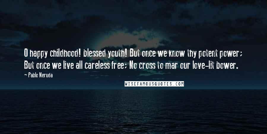 Pablo Neruda Quotes: O happy childhood! blessed youth! But once we know thy potent power; But once we live all careless free; No cross to mar our love-lit bower.