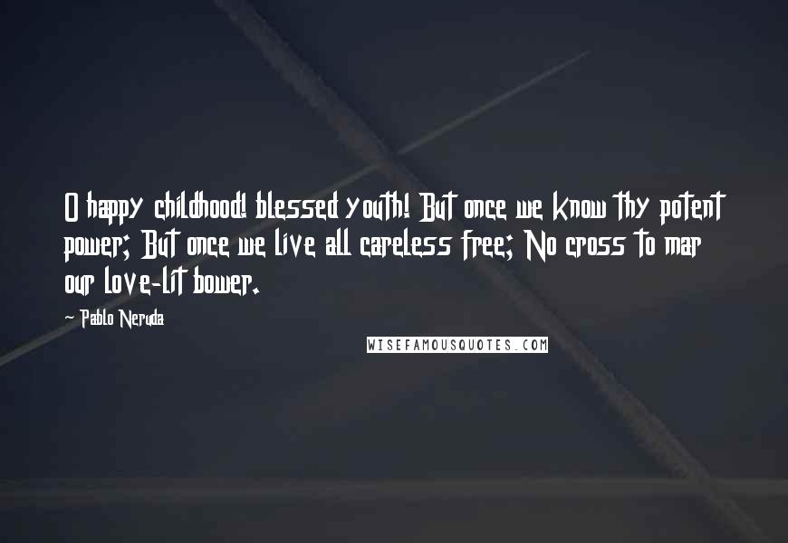 Pablo Neruda Quotes: O happy childhood! blessed youth! But once we know thy potent power; But once we live all careless free; No cross to mar our love-lit bower.