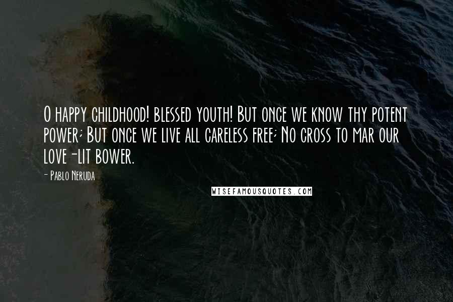 Pablo Neruda Quotes: O happy childhood! blessed youth! But once we know thy potent power; But once we live all careless free; No cross to mar our love-lit bower.