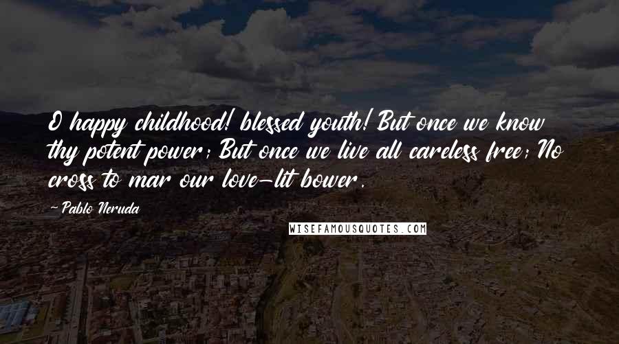 Pablo Neruda Quotes: O happy childhood! blessed youth! But once we know thy potent power; But once we live all careless free; No cross to mar our love-lit bower.