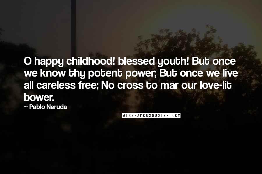 Pablo Neruda Quotes: O happy childhood! blessed youth! But once we know thy potent power; But once we live all careless free; No cross to mar our love-lit bower.