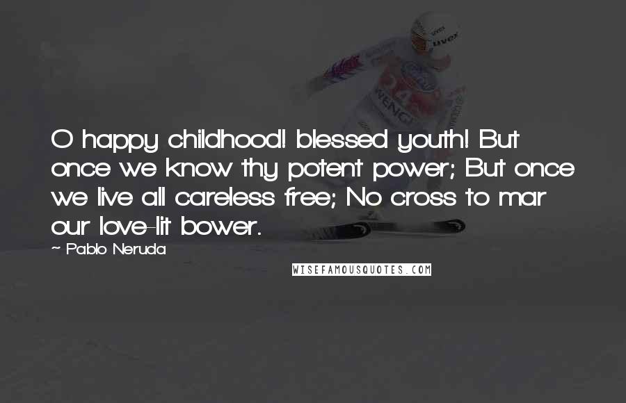 Pablo Neruda Quotes: O happy childhood! blessed youth! But once we know thy potent power; But once we live all careless free; No cross to mar our love-lit bower.