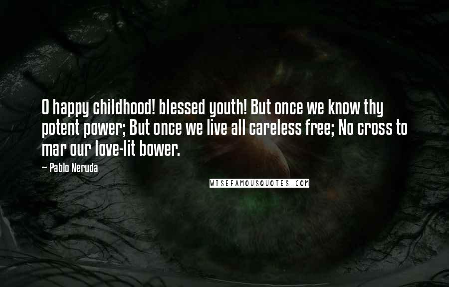 Pablo Neruda Quotes: O happy childhood! blessed youth! But once we know thy potent power; But once we live all careless free; No cross to mar our love-lit bower.