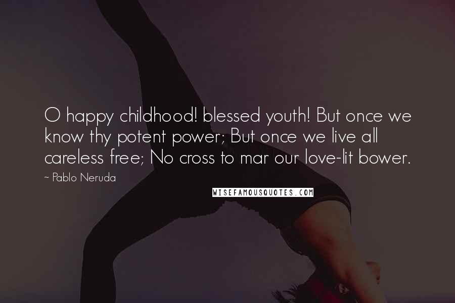 Pablo Neruda Quotes: O happy childhood! blessed youth! But once we know thy potent power; But once we live all careless free; No cross to mar our love-lit bower.