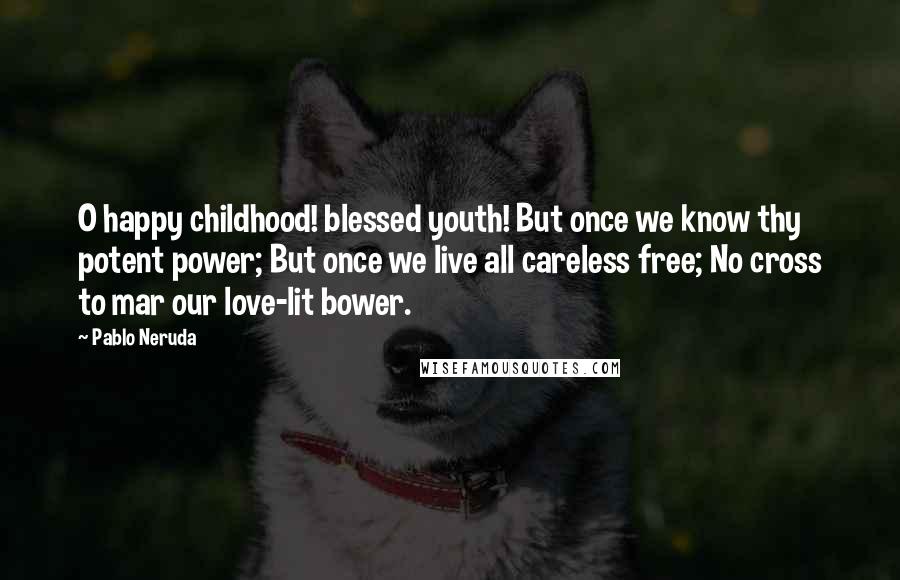 Pablo Neruda Quotes: O happy childhood! blessed youth! But once we know thy potent power; But once we live all careless free; No cross to mar our love-lit bower.