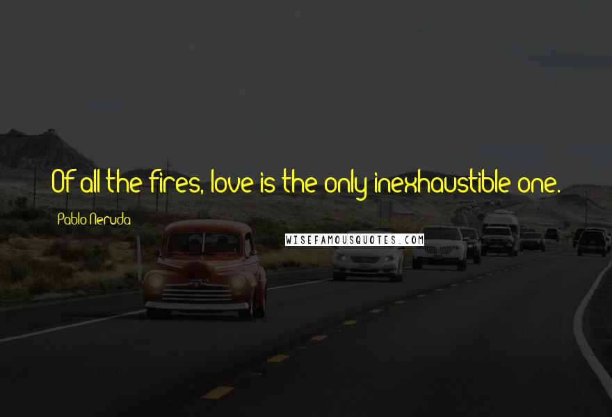 Pablo Neruda Quotes: Of all the fires, love is the only inexhaustible one.