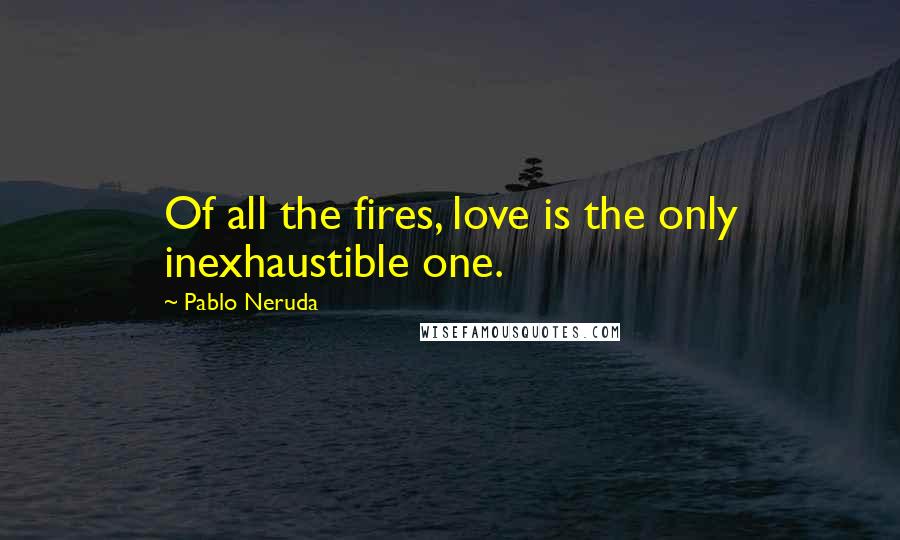 Pablo Neruda Quotes: Of all the fires, love is the only inexhaustible one.