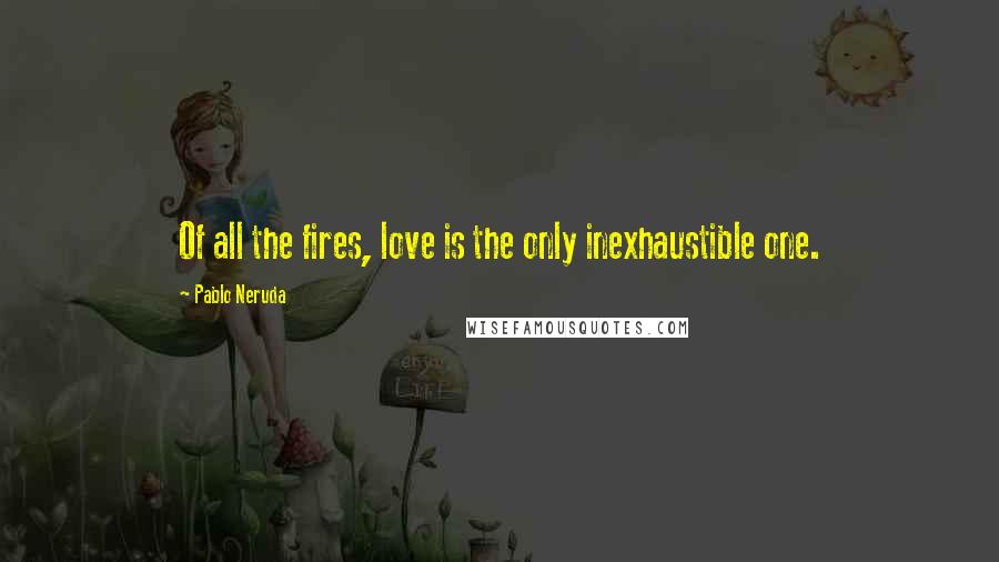 Pablo Neruda Quotes: Of all the fires, love is the only inexhaustible one.