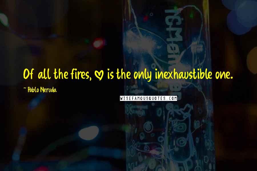 Pablo Neruda Quotes: Of all the fires, love is the only inexhaustible one.