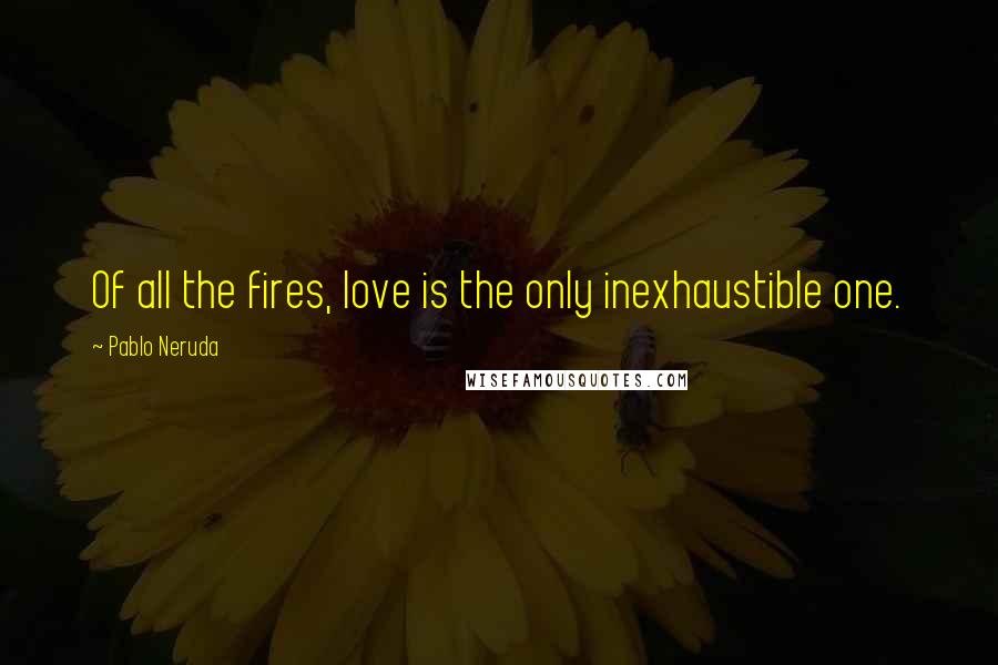 Pablo Neruda Quotes: Of all the fires, love is the only inexhaustible one.