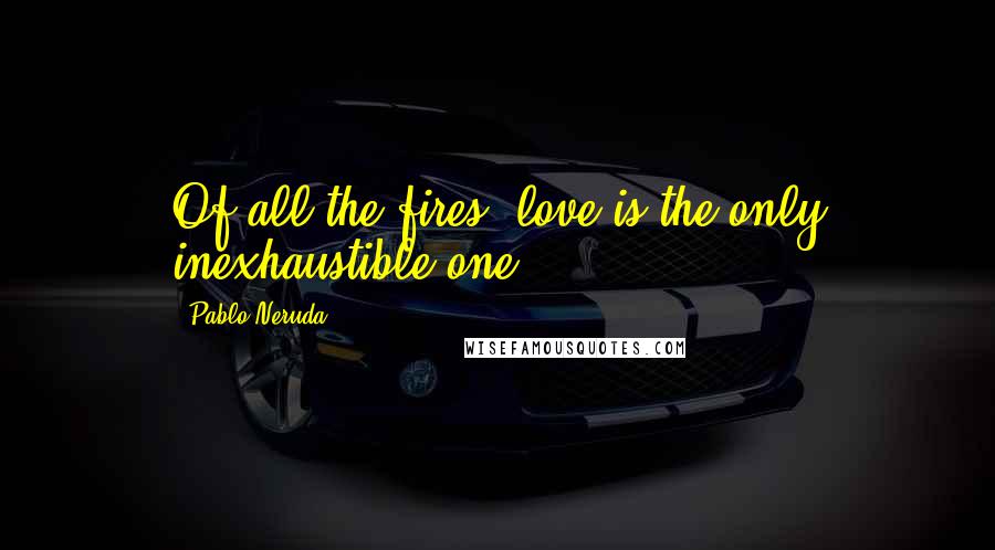 Pablo Neruda Quotes: Of all the fires, love is the only inexhaustible one.
