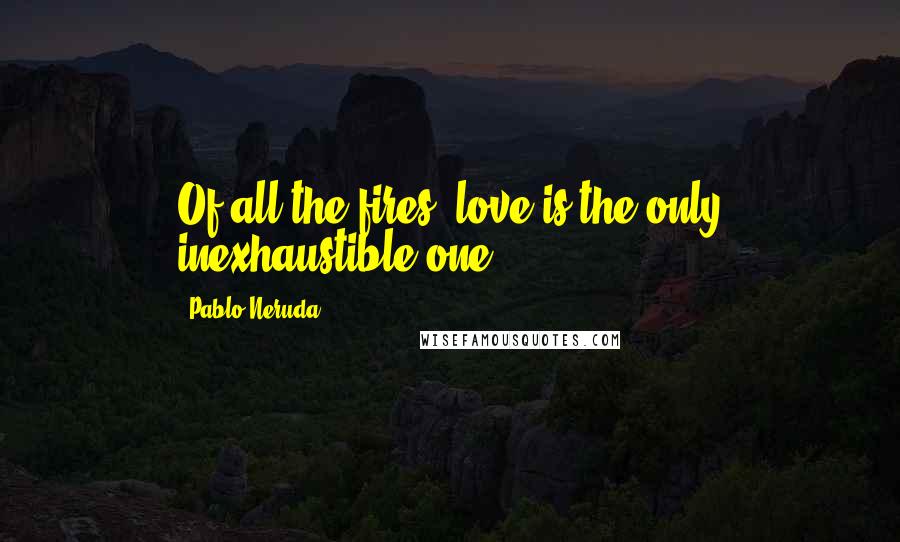 Pablo Neruda Quotes: Of all the fires, love is the only inexhaustible one.
