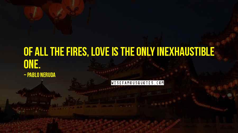Pablo Neruda Quotes: Of all the fires, love is the only inexhaustible one.