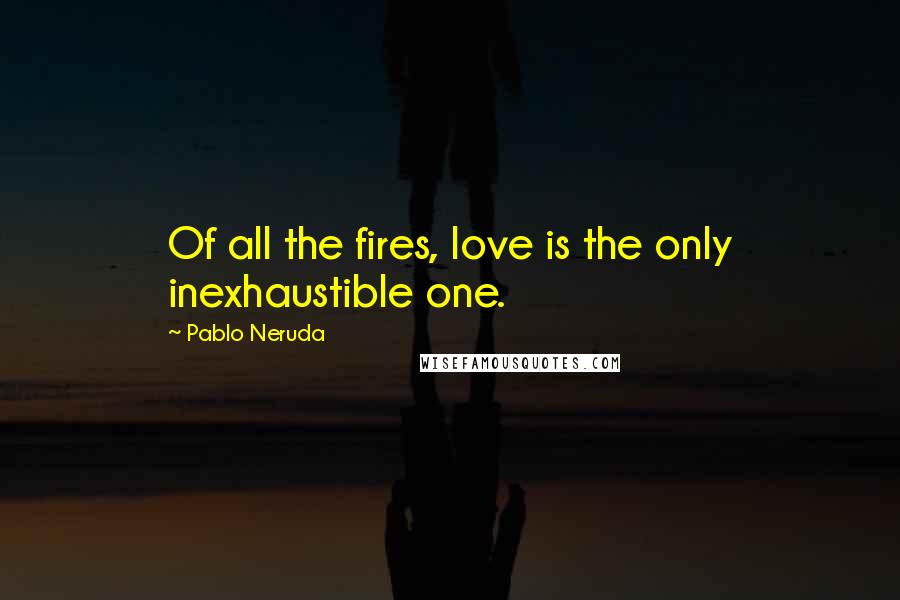 Pablo Neruda Quotes: Of all the fires, love is the only inexhaustible one.