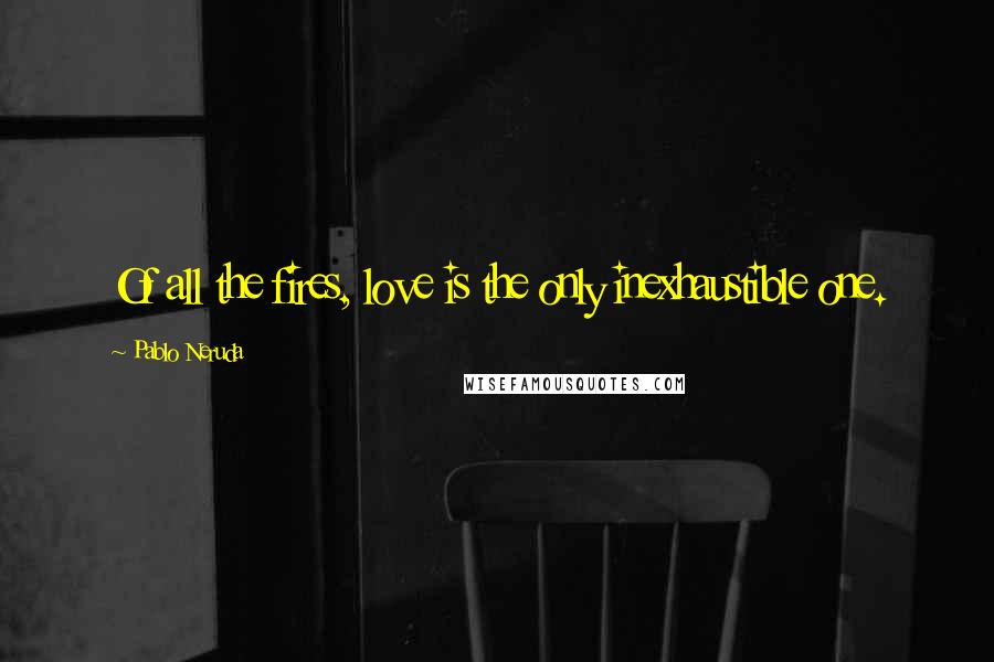 Pablo Neruda Quotes: Of all the fires, love is the only inexhaustible one.