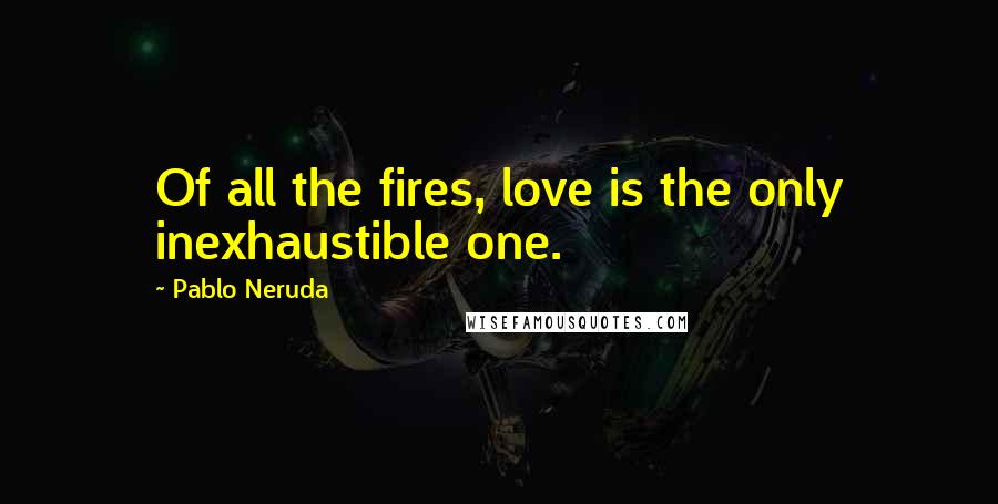 Pablo Neruda Quotes: Of all the fires, love is the only inexhaustible one.