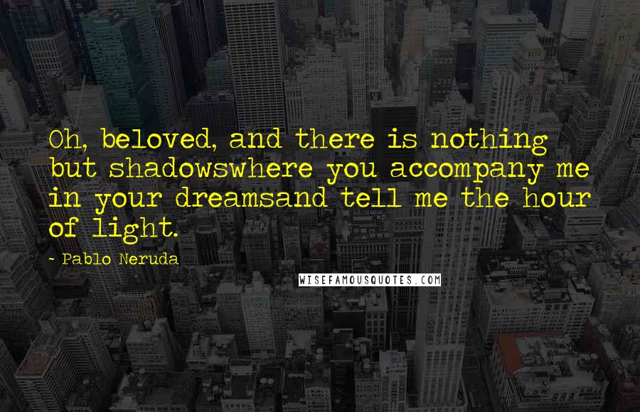 Pablo Neruda Quotes: Oh, beloved, and there is nothing but shadowswhere you accompany me in your dreamsand tell me the hour of light.