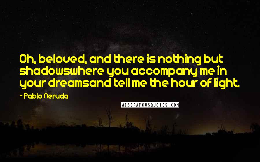 Pablo Neruda Quotes: Oh, beloved, and there is nothing but shadowswhere you accompany me in your dreamsand tell me the hour of light.