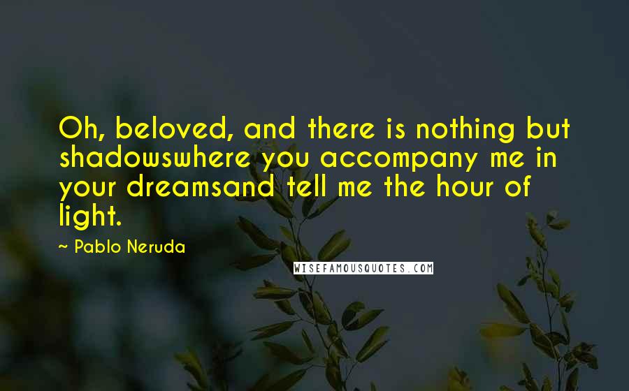 Pablo Neruda Quotes: Oh, beloved, and there is nothing but shadowswhere you accompany me in your dreamsand tell me the hour of light.