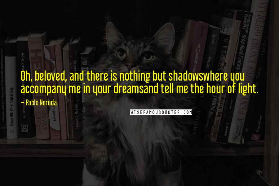 Pablo Neruda Quotes: Oh, beloved, and there is nothing but shadowswhere you accompany me in your dreamsand tell me the hour of light.