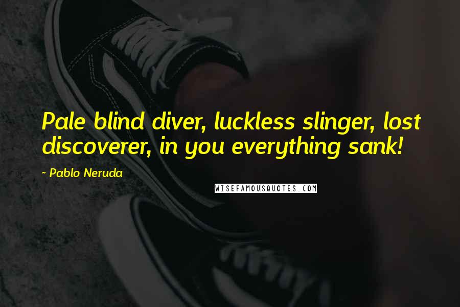 Pablo Neruda Quotes: Pale blind diver, luckless slinger, lost discoverer, in you everything sank!