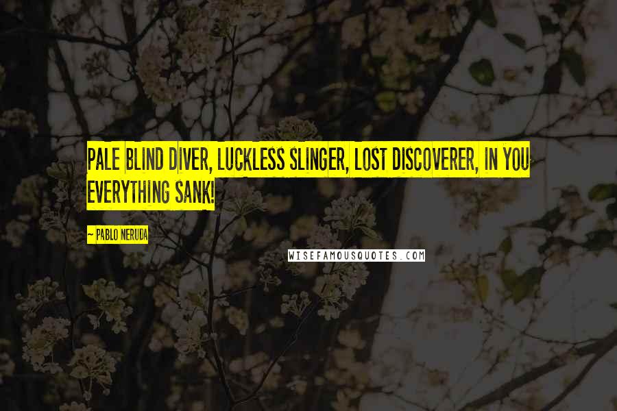 Pablo Neruda Quotes: Pale blind diver, luckless slinger, lost discoverer, in you everything sank!