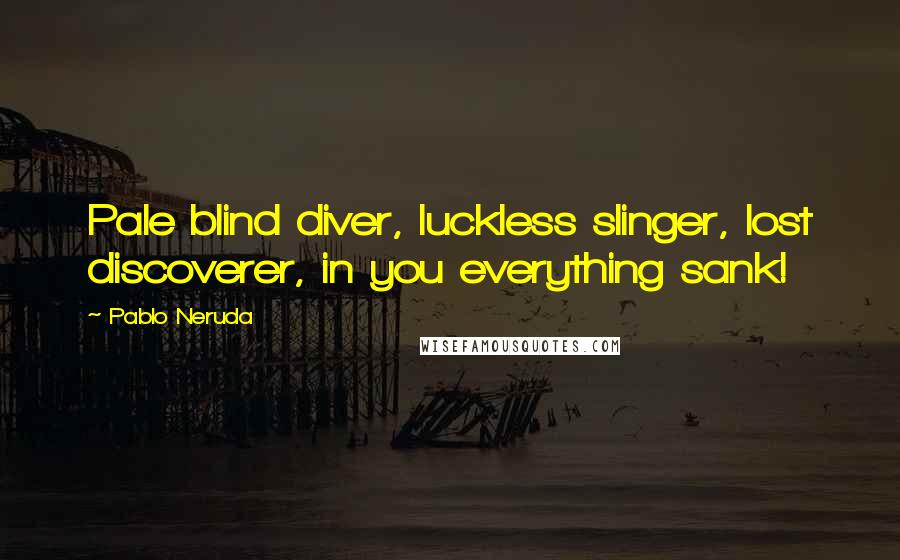 Pablo Neruda Quotes: Pale blind diver, luckless slinger, lost discoverer, in you everything sank!