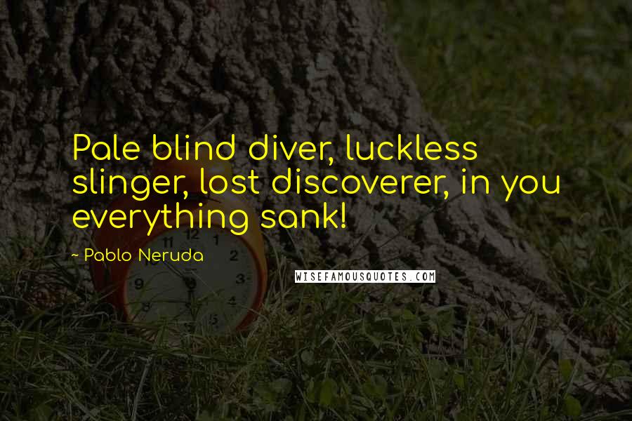 Pablo Neruda Quotes: Pale blind diver, luckless slinger, lost discoverer, in you everything sank!